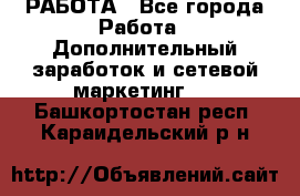 РАБОТА - Все города Работа » Дополнительный заработок и сетевой маркетинг   . Башкортостан респ.,Караидельский р-н